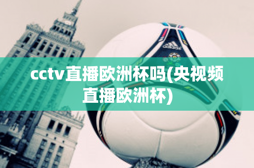 cctv直播欧洲杯吗(央视频直播欧洲杯)