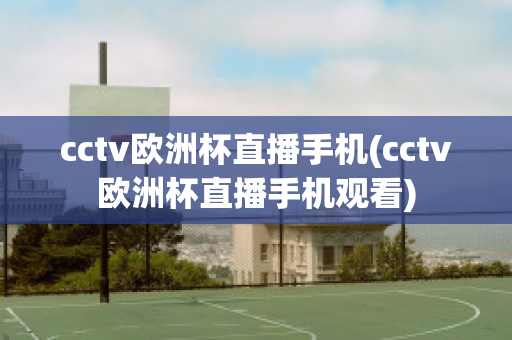 cctv欧洲杯直播手机(cctv欧洲杯直播手机观看)