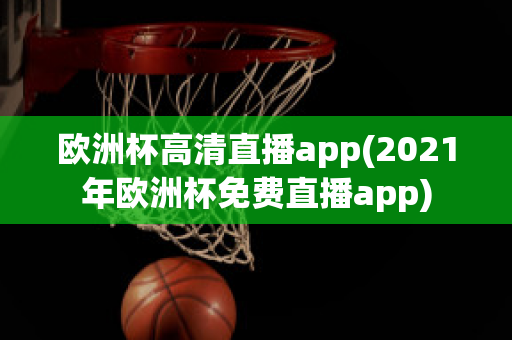 欧洲杯高清直播app(2021年欧洲杯免费直播app)