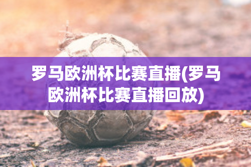 罗马欧洲杯比赛直播(罗马欧洲杯比赛直播回放)