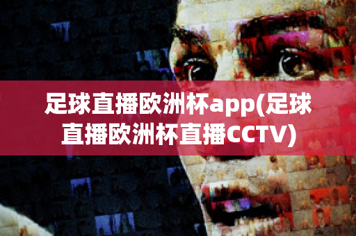 足球直播欧洲杯app(足球直播欧洲杯直播CCTV)