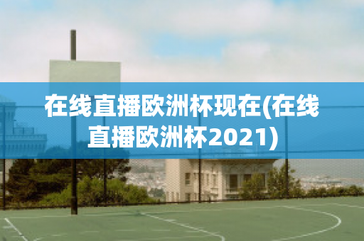 在线直播欧洲杯现在(在线直播欧洲杯2021)