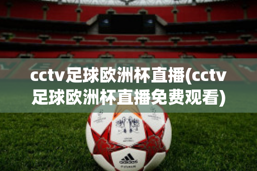 cctv足球欧洲杯直播(cctv足球欧洲杯直播免费观看)