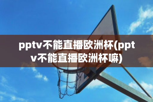 pptv不能直播欧洲杯(pptv不能直播欧洲杯嘛)