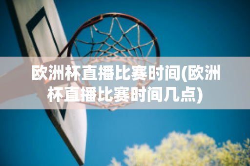 欧洲杯直播比赛时间(欧洲杯直播比赛时间几点)