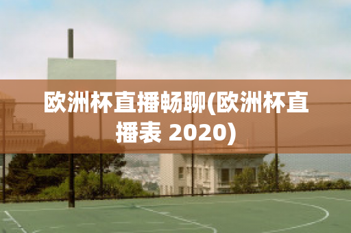 欧洲杯直播畅聊(欧洲杯直播表 2020)