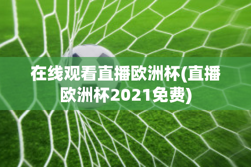 在线观看直播欧洲杯(直播欧洲杯2021免费)