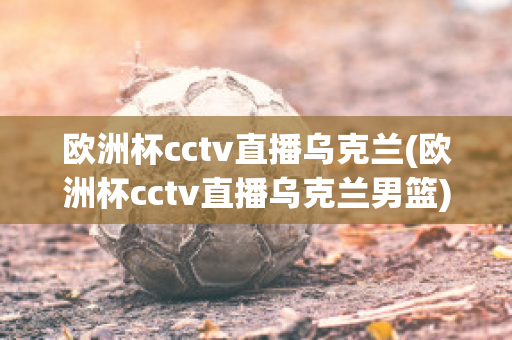 欧洲杯cctv直播乌克兰(欧洲杯cctv直播乌克兰男篮)