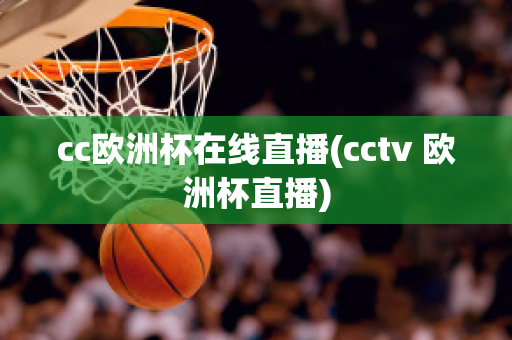 cc欧洲杯在线直播(cctv 欧洲杯直播)