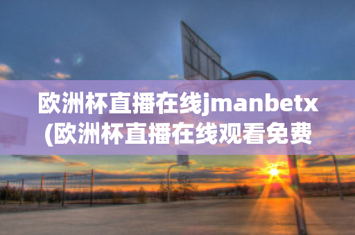 欧洲杯直播在线jmanbetx(欧洲杯直播在线观看免费中央五台)