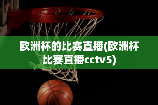 欧洲杯的比赛直播(欧洲杯比赛直播cctv5)