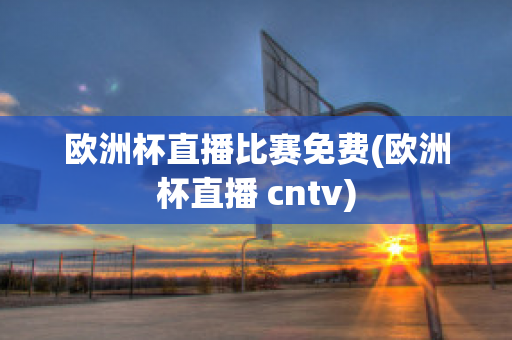 欧洲杯直播比赛免费(欧洲杯直播 cntv)