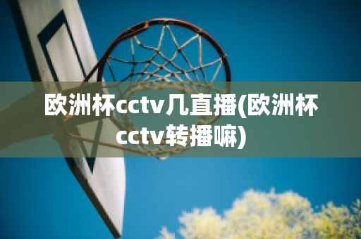 欧洲杯cctv几直播(欧洲杯cctv转播嘛)