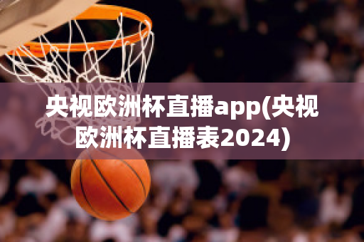 央视欧洲杯直播app(央视欧洲杯直播表2024)