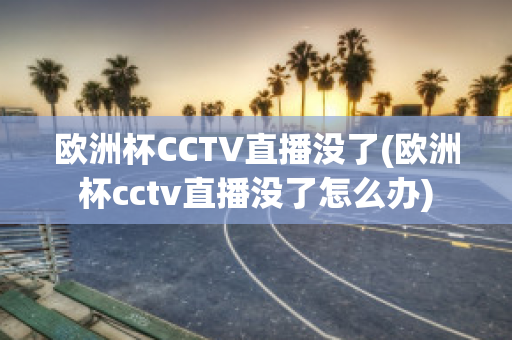 欧洲杯CCTV直播没了(欧洲杯cctv直播没了怎么办)