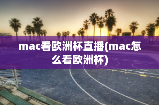 mac看欧洲杯直播(mac怎么看欧洲杯)