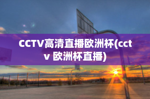 CCTV高清直播欧洲杯(cctv 欧洲杯直播)