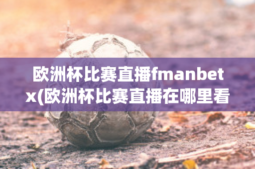 欧洲杯比赛直播fmanbetx(欧洲杯比赛直播在哪里看)