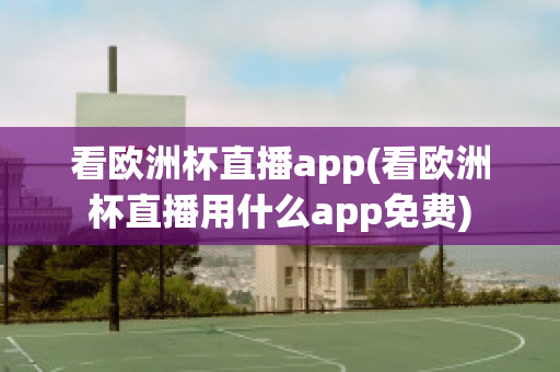 看欧洲杯直播app(看欧洲杯直播用什么app免费)