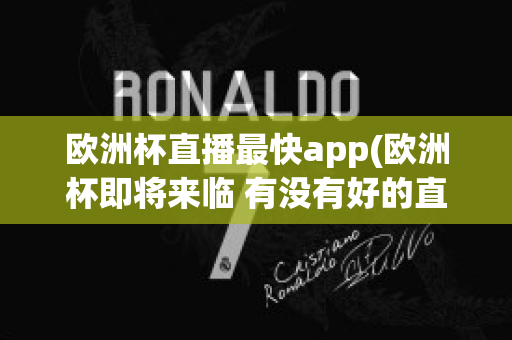 欧洲杯直播最快app(欧洲杯即将来临 有没有好的直播软件呢?)