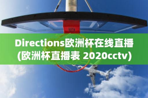 Directions欧洲杯在线直播(欧洲杯直播表 2020cctv)