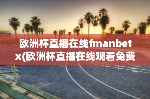 欧洲杯直播在线fmanbetx(欧洲杯直播在线观看免费中央五台)