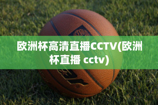 欧洲杯高清直播CCTV(欧洲杯直播 cctv)