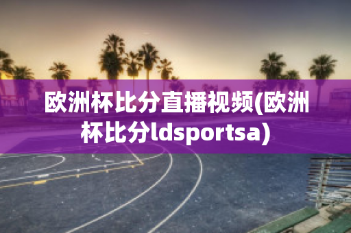 欧洲杯比分直播视频(欧洲杯比分ldsportsa)