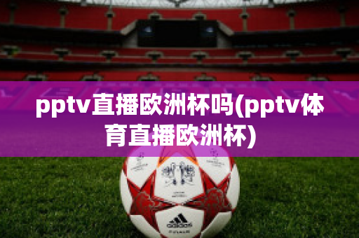 pptv直播欧洲杯吗(pptv体育直播欧洲杯)