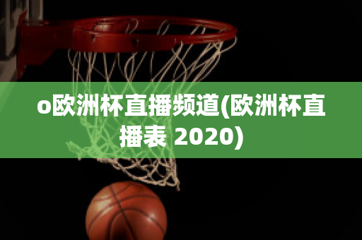 o欧洲杯直播频道(欧洲杯直播表 2020)