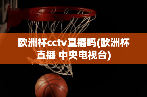 欧洲杯cctv直播吗(欧洲杯直播 中央电视台)