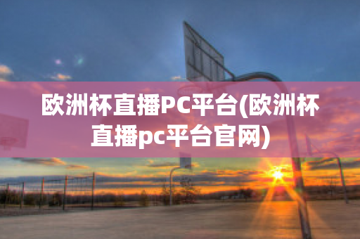 欧洲杯直播PC平台(欧洲杯直播pc平台官网)