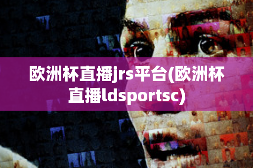 欧洲杯直播jrs平台(欧洲杯直播ldsportsc)