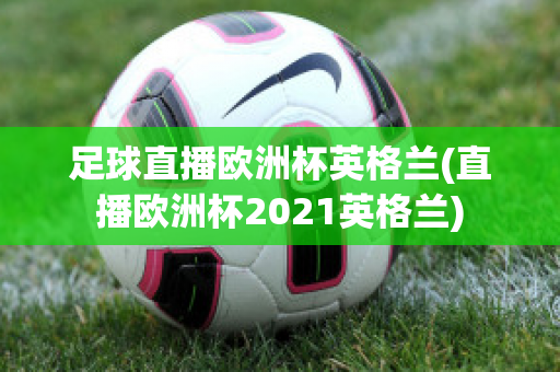 足球直播欧洲杯英格兰(直播欧洲杯2021英格兰)