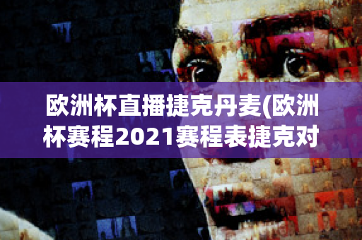 欧洲杯直播捷克丹麦(欧洲杯赛程2021赛程表捷克对丹麦)