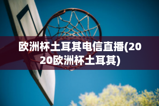 欧洲杯土耳其电信直播(2020欧洲杯土耳其)