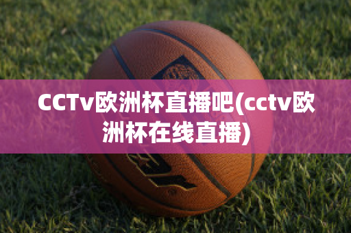 CCTv欧洲杯直播吧(cctv欧洲杯在线直播)