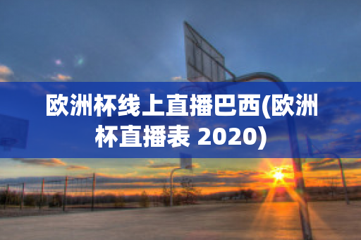 欧洲杯线上直播巴西(欧洲杯直播表 2020)