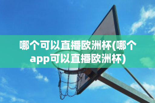 哪个可以直播欧洲杯(哪个app可以直播欧洲杯)