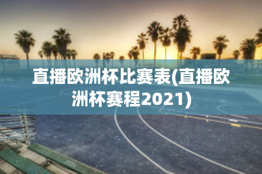 直播欧洲杯比赛表(直播欧洲杯赛程2021)