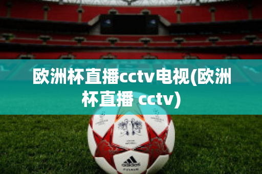 欧洲杯直播cctv电视(欧洲杯直播 cctv)