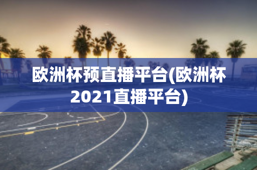 欧洲杯预直播平台(欧洲杯2021直播平台)