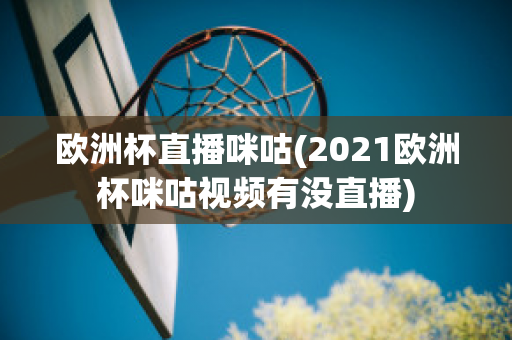 欧洲杯直播咪咕(2021欧洲杯咪咕视频有没直播)