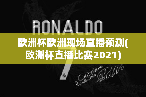 欧洲杯欧洲现场直播预测(欧洲杯直播比赛2021)