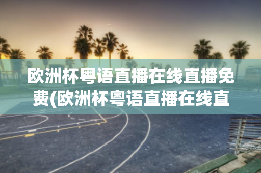 欧洲杯粤语直播在线直播免费(欧洲杯粤语直播在线直播免费下载)