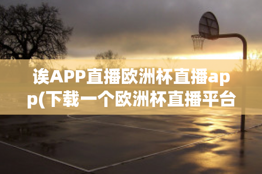 诶APP直播欧洲杯直播app(下载一个欧洲杯直播平台)