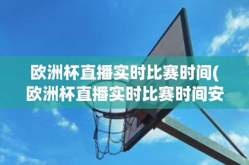 欧洲杯直播实时比赛时间(欧洲杯直播实时比赛时间安排)