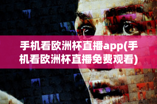 手机看欧洲杯直播app(手机看欧洲杯直播免费观看)