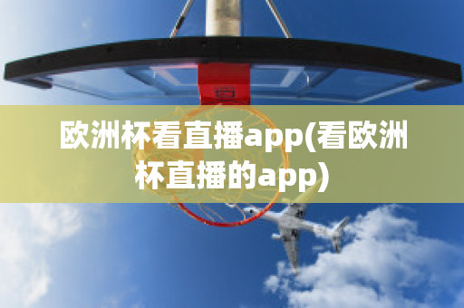 欧洲杯看直播app(看欧洲杯直播的app)