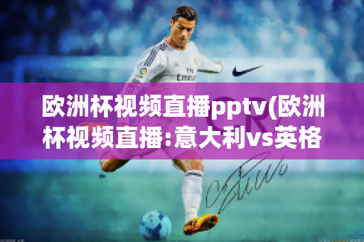 欧洲杯视频直播pptv(欧洲杯视频直播:意大利vs英格兰)